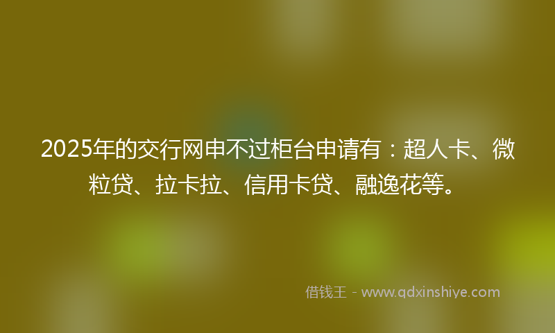 2025年的交行网申不过柜台申请有：超人卡、微粒贷、拉卡拉、信用卡贷、融逸花等。