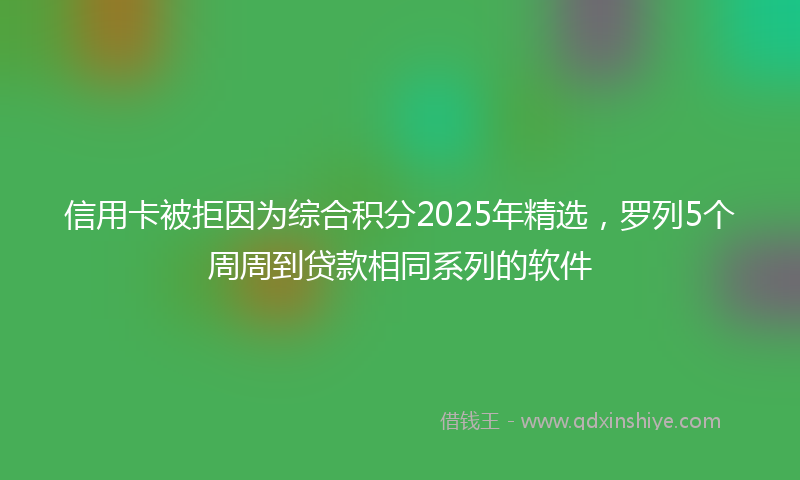 信用卡被拒因为综合积分2025年精选，罗列5个周周到贷款相同系列的软件