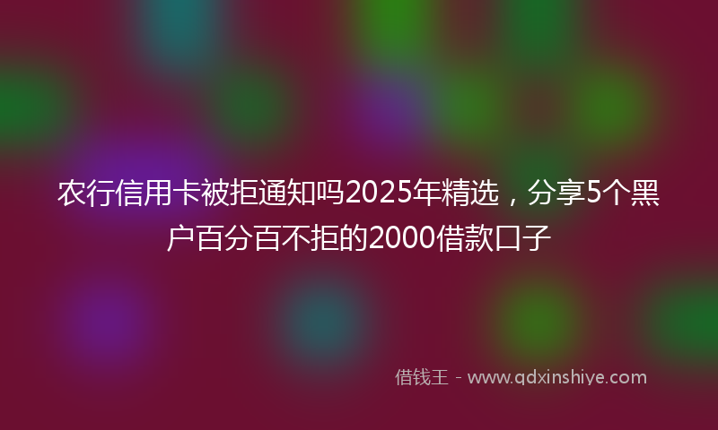 农行信用卡被拒通知吗2025年精选，分享5个黑户百分百不拒的2000借款口子