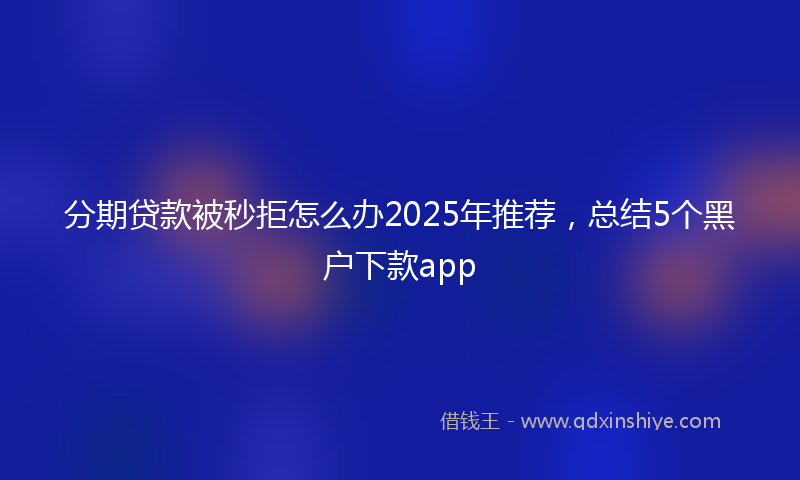 分期贷款被秒拒怎么办2025年推荐，总结5个黑户下款app