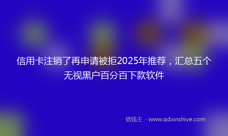 信用卡注销了再申请被拒2025年推荐，汇总五个无视黑户百分百下款软件
