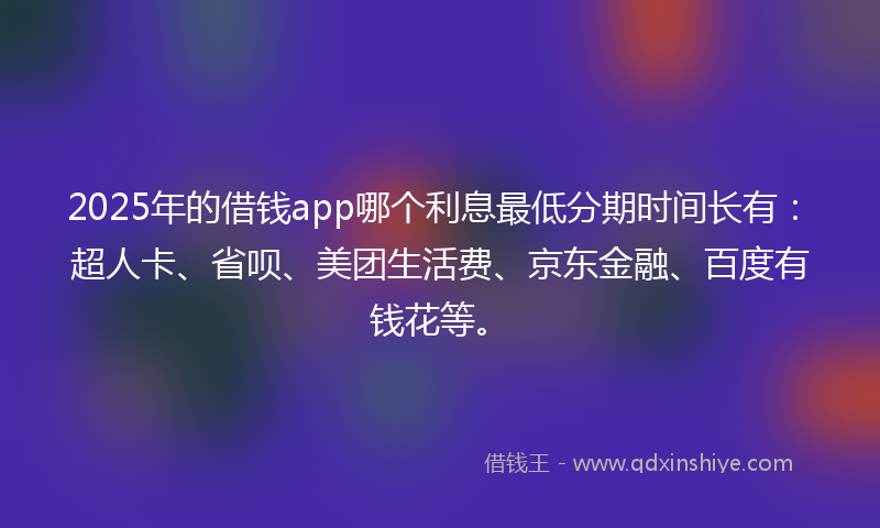 2025年的借钱app哪个利息最低分期时间长有：超人卡、省呗、美团生活费、京东金融、百度有钱花等。