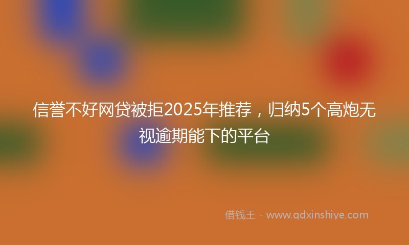 信誉不好网贷被拒2025年推荐，归纳5个高炮无视逾期能下的平台