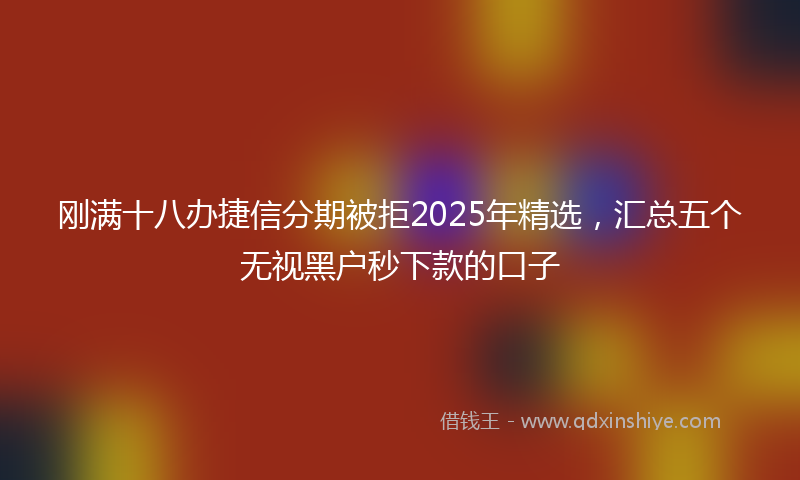 刚满十八办捷信分期被拒2025年精选，汇总五个无视黑户秒下款的口子