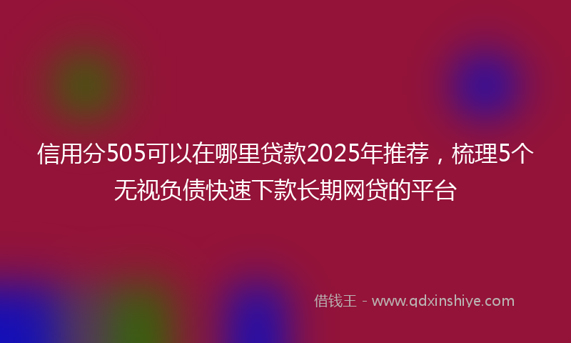 信用分505可以在哪里贷款2025年推荐，梳理5个无视负债快速下款长期网贷的平台