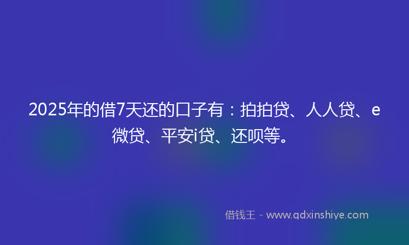 2025年的借7天还的口子有：拍拍贷、人人贷、e微贷、平安i贷、还呗等。