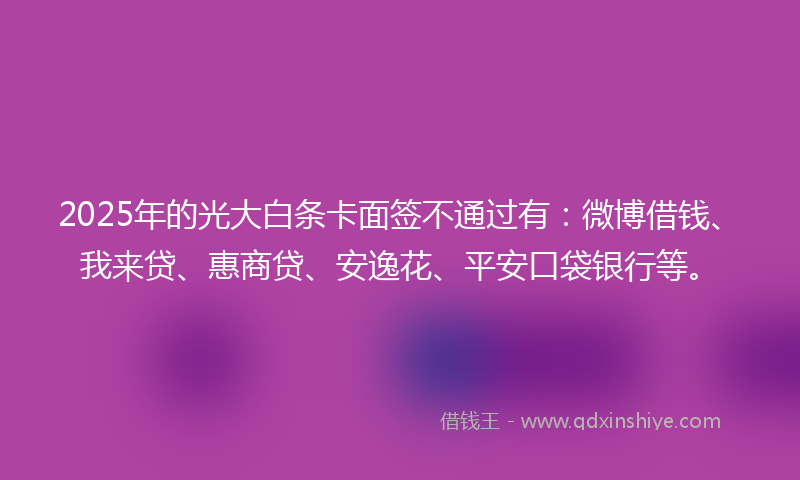 2025年的光大白条卡面签不通过有：微博借钱、我来贷、惠商贷、安逸花、平安口袋银行等。
