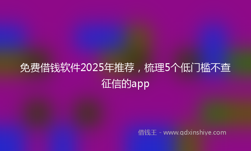 免费借钱软件2025年推荐，梳理5个低门槛不查征信的app