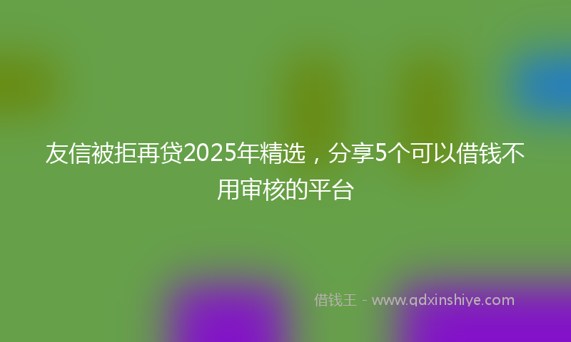 友信被拒再贷2025年精选，分享5个可以借钱不用审核的平台