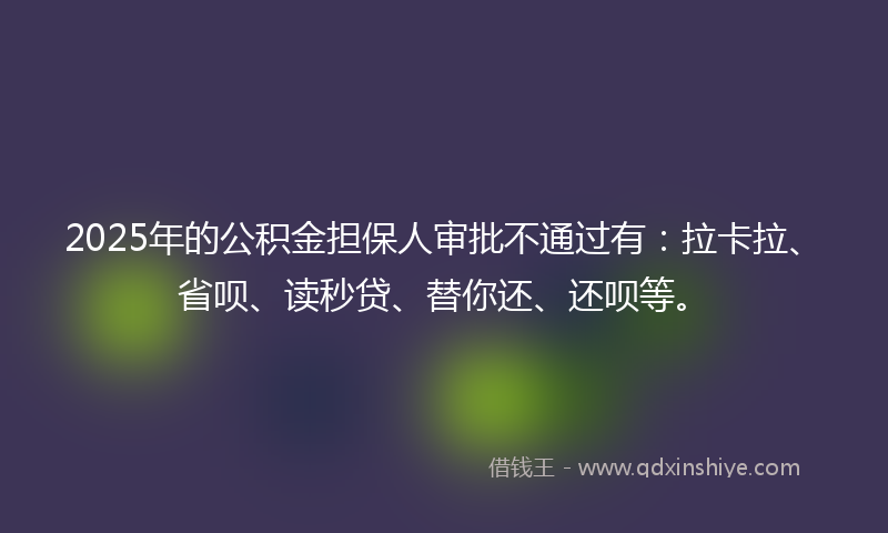 2025年的公积金担保人审批不通过有：拉卡拉、省呗、读秒贷、替你还、还呗等。
