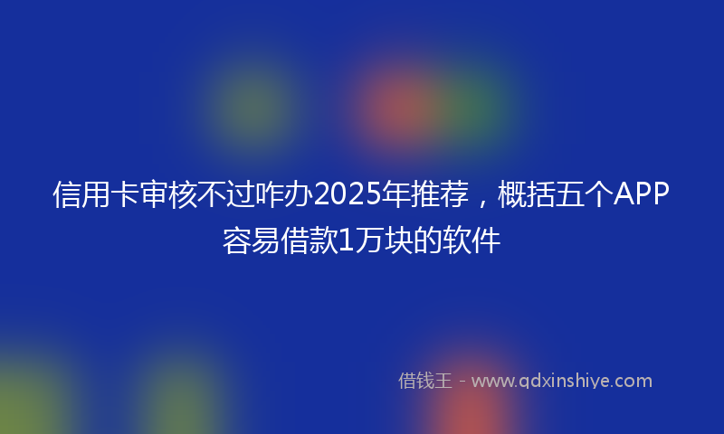 信用卡审核不过咋办2025年推荐，概括五个APP容易借款1万块的软件