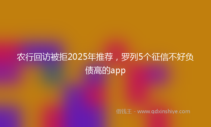 农行回访被拒2025年推荐，罗列5个征信不好负债高的app