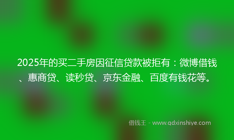 2025年的买二手房因征信贷款被拒有：微博借钱、惠商贷、读秒贷、京东金融、百度有钱花等。