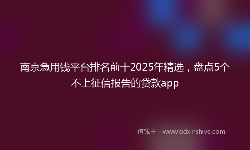 南京急用钱平台排名前十2025年精选，盘点5个不上征信报告的贷款app