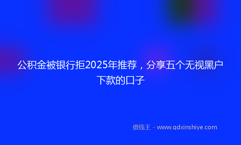 公积金被银行拒2025年推荐，分享五个无视黑户下款的口子