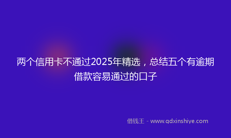 两个信用卡不通过2025年精选，总结五个有逾期借款容易通过的口子