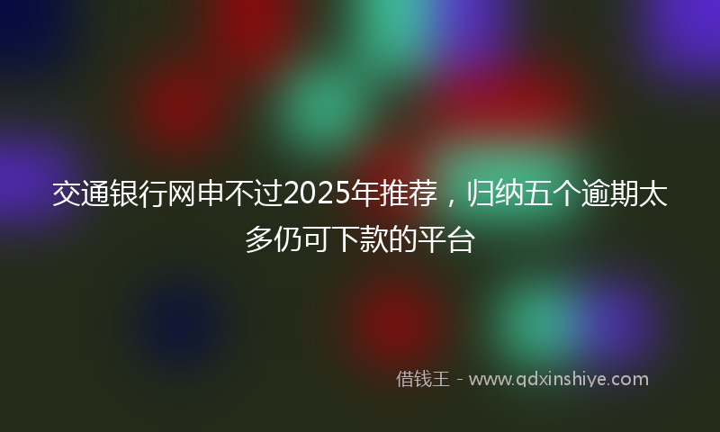 交通银行网申不过2025年推荐，归纳五个逾期太多仍可下款的平台