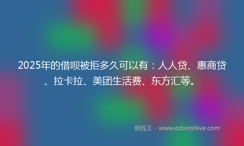 2025年的借呗被拒多久可以有：人人贷、惠商贷、拉卡拉、美团生活费、东方汇等。
