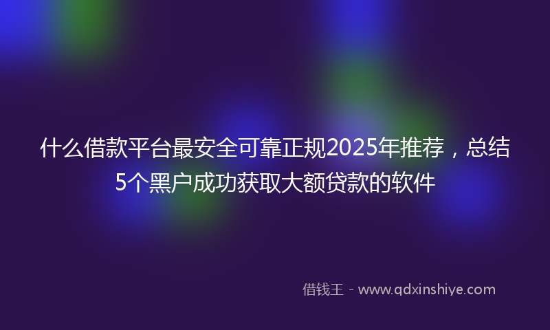 什么借款平台最安全可靠正规2025年推荐，总结5个黑户成功获取大额贷款的软件