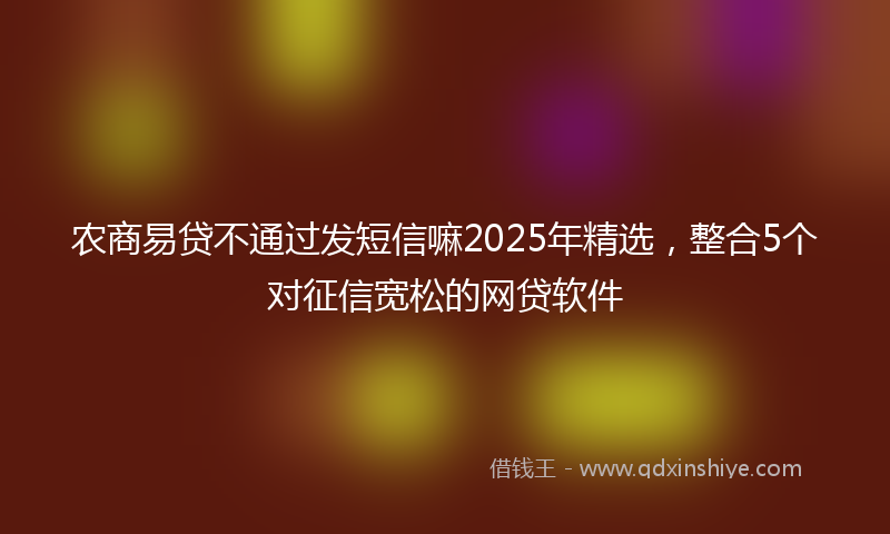 农商易贷不通过发短信嘛2025年精选，整合5个对征信宽松的网贷软件