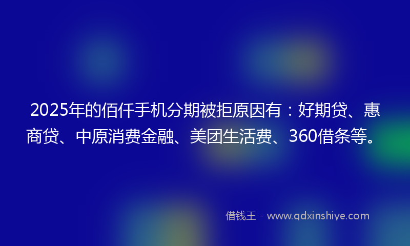 2025年的佰仟手机分期被拒原因有：好期贷、惠商贷、中原消费金融、美团生活费、360借条等。