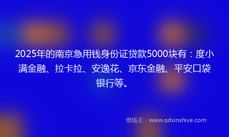 2025年的南京急用钱身份证贷款5000块有：度小满金融、拉卡拉、安逸花、京东金融、平安口袋银行等。