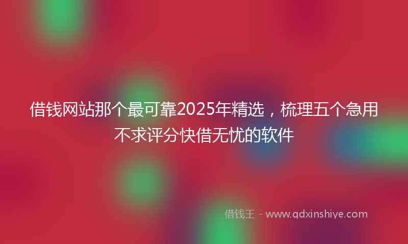 借钱网站那个最可靠2025年精选，梳理五个急用不求评分快借无忧的软件