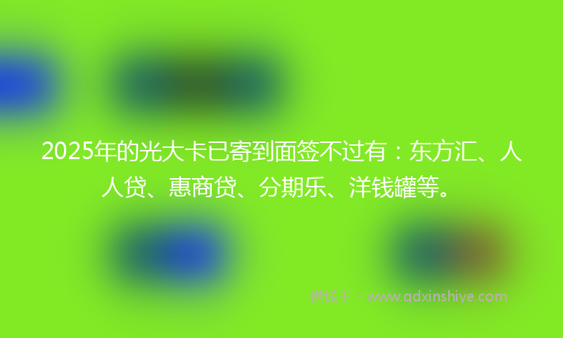 2025年的光大卡已寄到面签不过有：东方汇、人人贷、惠商贷、分期乐、洋钱罐等。