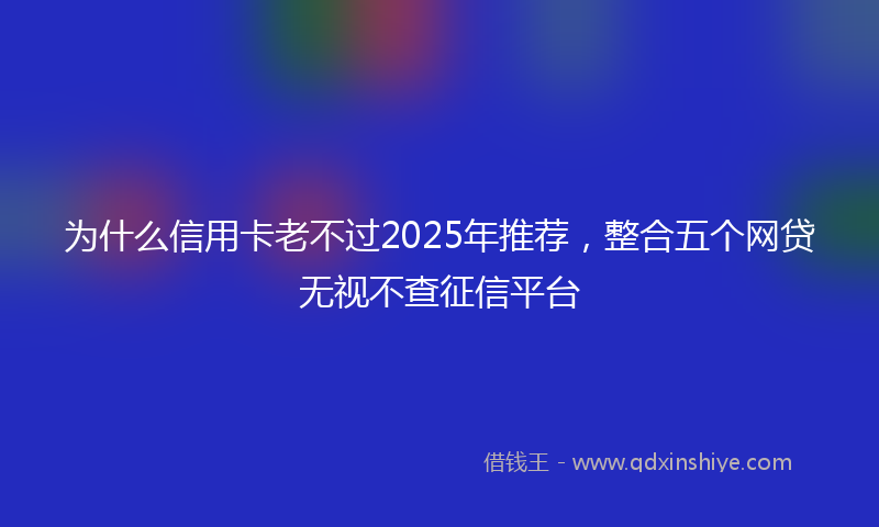为什么信用卡老不过2025年推荐，整合五个网贷无视不查征信平台