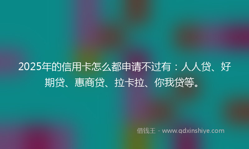 2025年的信用卡怎么都申请不过有：人人贷、好期贷、惠商贷、拉卡拉、你我贷等。