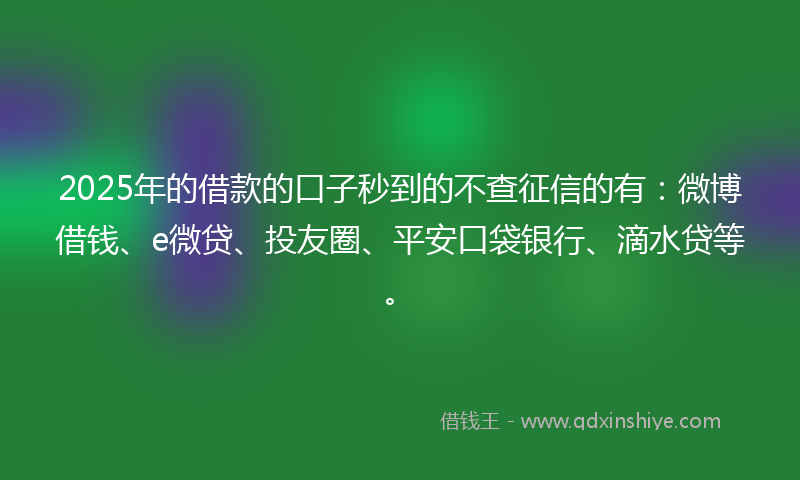 2025年的借款的口子秒到的不查征信的有：微博借钱、e微贷、投友圈、平安口袋银行、滴水贷等。