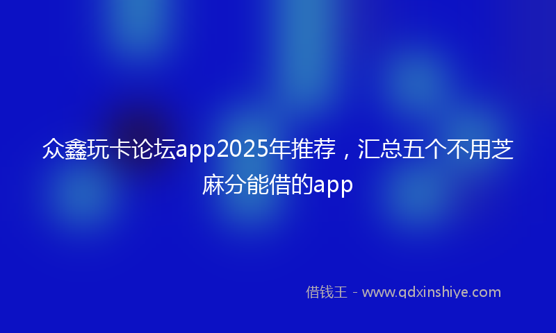 众鑫玩卡论坛app2025年推荐，汇总五个不用芝麻分能借的app