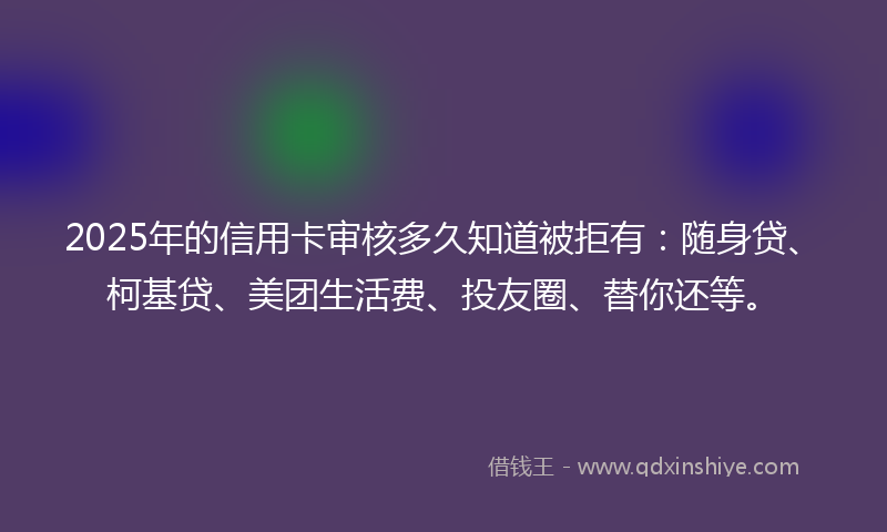 2025年的信用卡审核多久知道被拒有：随身贷、柯基贷、美团生活费、投友圈、替你还等。