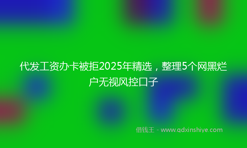 代发工资办卡被拒2025年精选，整理5个网黑烂户无视风控口子