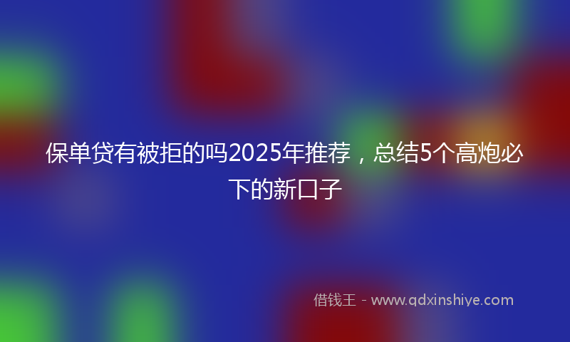 保单贷有被拒的吗2025年推荐，总结5个高炮必下的新口子