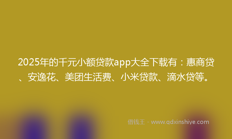 2025年的千元小额贷款app大全下载有：惠商贷、安逸花、美团生活费、小米贷款、滴水贷等。