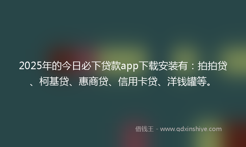 2025年的今日必下贷款app下载安装有：拍拍贷、柯基贷、惠商贷、信用卡贷、洋钱罐等。