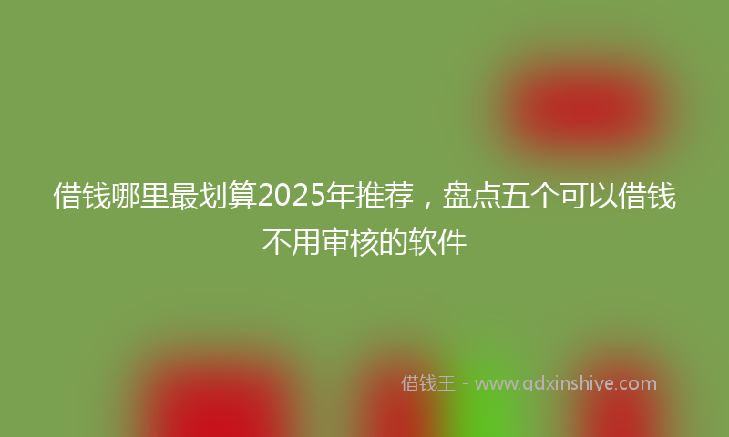 借钱哪里最划算2025年推荐，盘点五个可以借钱不用审核的软件