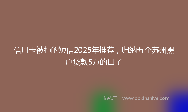 信用卡被拒的短信2025年推荐，归纳五个苏州黑户贷款5万的口子