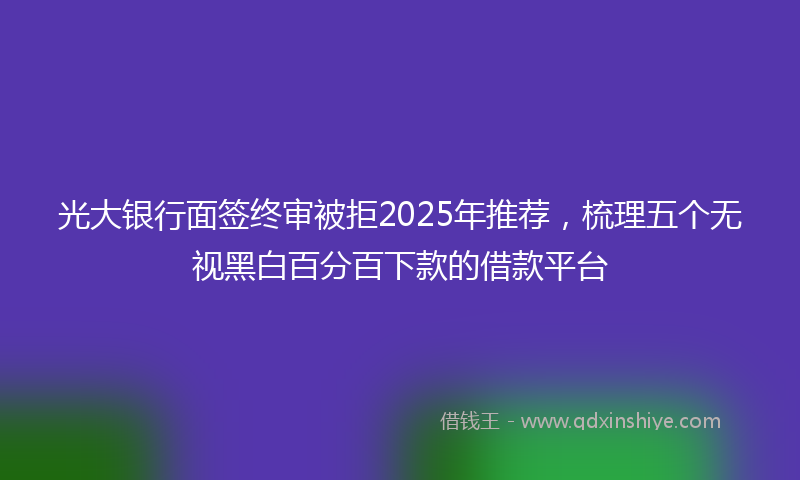 光大银行面签终审被拒2025年推荐，梳理五个无视黑白百分百下款的借款平台