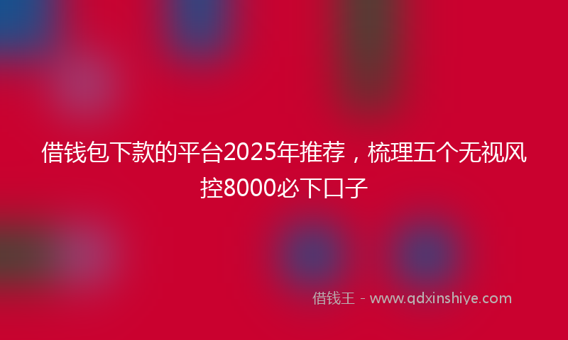 借钱包下款的平台2025年推荐，梳理五个无视风控8000必下口子