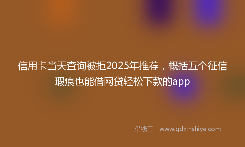 信用卡当天查询被拒2025年推荐，概括五个征信瑕疵也能借网贷轻松下款的app