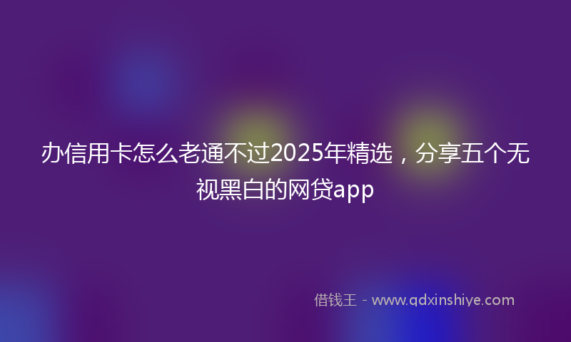 办信用卡怎么老通不过2025年精选，分享五个无视黑白的网贷app