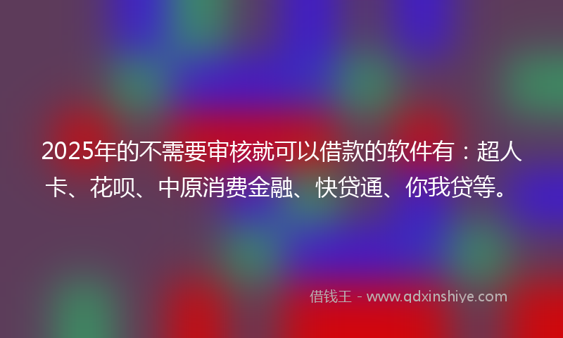 2025年的不需要审核就可以借款的软件有：超人卡、花呗、中原消费金融、快贷通、你我贷等。