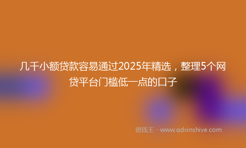 几千小额贷款容易通过2025年精选，整理5个网贷平台门槛低一点的口子