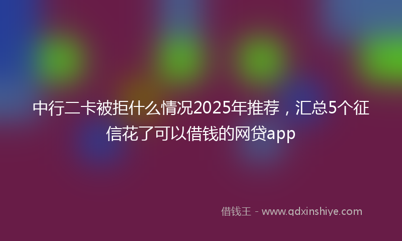 中行二卡被拒什么情况2025年推荐，汇总5个征信花了可以借钱的网贷app