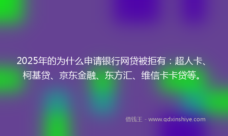 2025年的为什么申请银行网贷被拒有：超人卡、柯基贷、京东金融、东方汇、维信卡卡贷等。