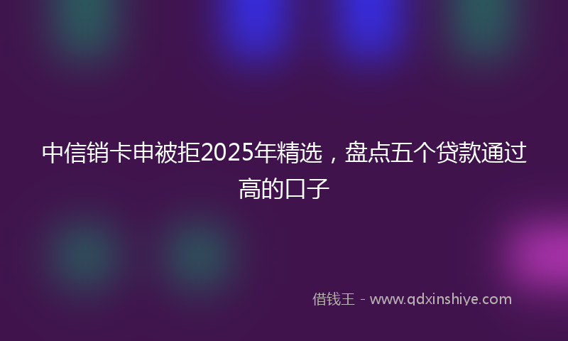 中信销卡申被拒2025年精选，盘点五个贷款通过高的口子