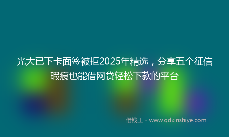 光大已下卡面签被拒2025年精选，分享五个征信瑕疵也能借网贷轻松下款的平台
