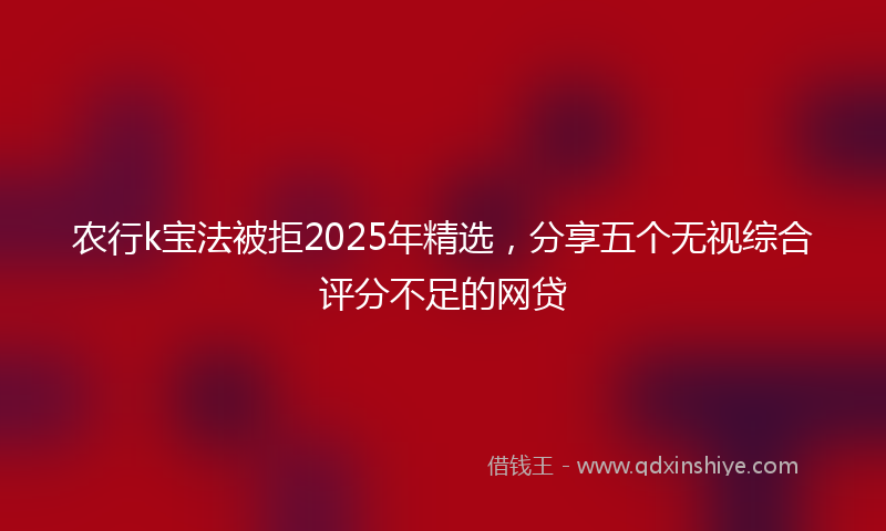 农行k宝法被拒2025年精选，分享五个无视综合评分不足的网贷